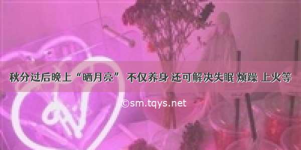 秋分过后晚上“晒月亮” 不仅养身 还可解决失眠 烦躁 上火等