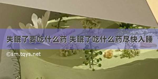 失眠了要吃什么药 失眠了吃什么药尽快入睡