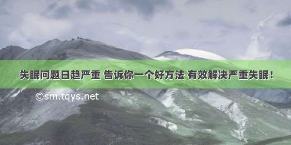 失眠问题日趋严重 告诉你一个好方法 有效解决严重失眠！