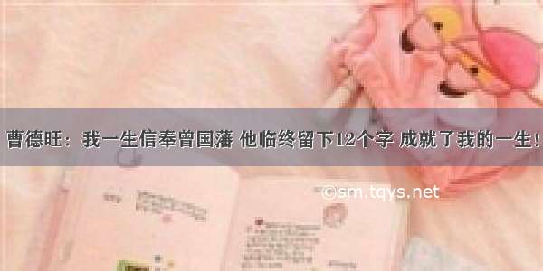 曹德旺：我一生信奉曾国藩 他临终留下12个字 成就了我的一生！