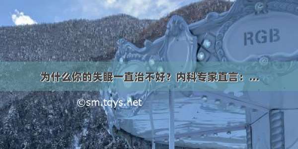 为什么你的失眠一直治不好？内科专家直言：...