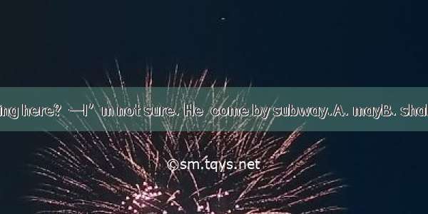 — Is Mr. Smith driving here?  —I’m not sure. He  come by subway.A. mayB. shallC. need D. m