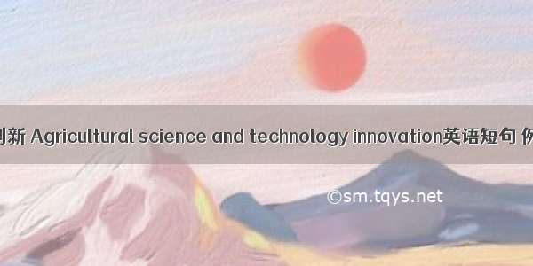 农业科技创新 Agricultural science and technology innovation英语短句 例句大全