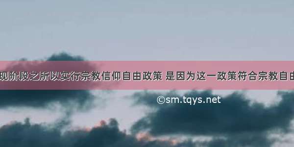 单选题我国现阶段之所以实行宗教信仰自由政策 是因为这一政策符合宗教自由规律．有利