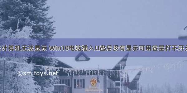 u盘的大小在计算机无法显示 Win10电脑插入U盘后没有显示可用容量打不开无法读取如何