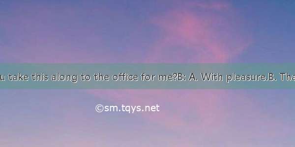 A: Would you take this along to the office for me?B: A. With pleasure.B. That’s right.C. N