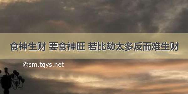 食神生财 要食神旺 若比劫太多反而难生财