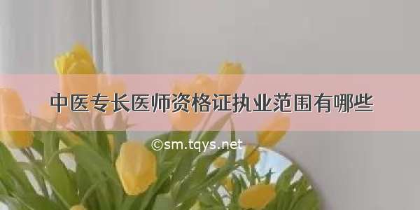 中医专长医师资格证执业范围有哪些