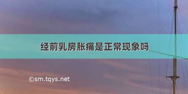 经前乳房胀痛是正常现象吗