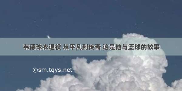 韦德球衣退役 从平凡到传奇 这是他与篮球的故事