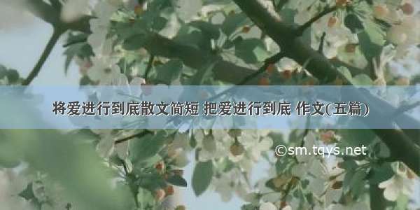 将爱进行到底散文简短 把爱进行到底 作文(五篇)