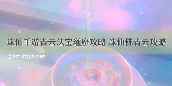 诛仙手游青云法宝灌魔攻略 诛仙佛青云攻略