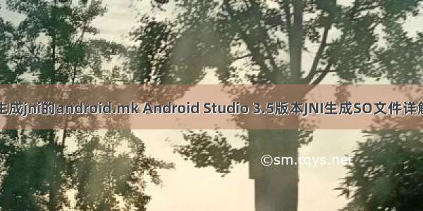 生成jni的android.mk Android Studio 3.5版本JNI生成SO文件详解