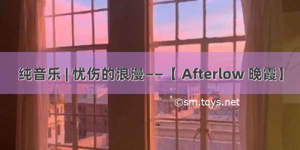 纯音乐 | 忧伤的浪漫——【 Afterlow 晚霞】