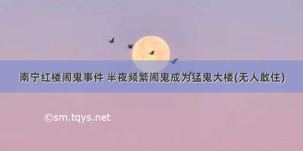 南宁红楼闹鬼事件 半夜频繁闹鬼成为猛鬼大楼(无人敢住)