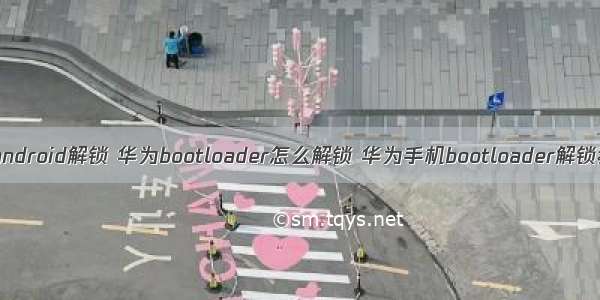 华为android解锁 华为bootloader怎么解锁 华为手机bootloader解锁教程