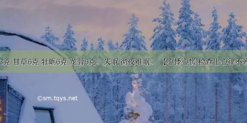 桂枝3克 甘草6克 牡蛎6克 龙骨6克。失眠 彻夜难眠。 【心悸心慌 检查出心律不齐】