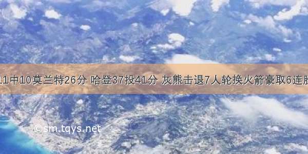 11中10莫兰特26分 哈登37投41分 灰熊击退7人轮换火箭豪取6连胜