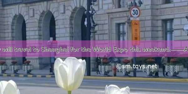 .―― Our family will travel to Shanghai for the World Expo this weekend.――A. Congratulation