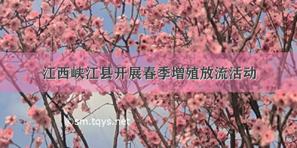 江西峡江县开展春季增殖放流活动