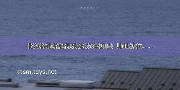 北海将建游艇俱乐部 滨海酒吧！地址就在.....