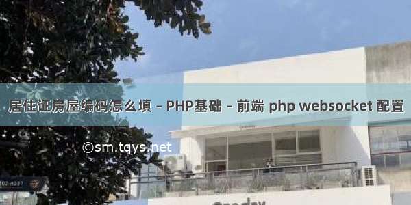 居住证房屋编码怎么填 – PHP基础 – 前端 php websocket 配置