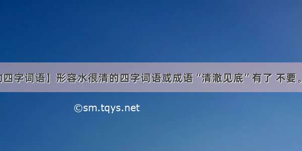 【形容水的四字词语】形容水很清的四字词语或成语“清澈见底”有了 不要。我今晚要...