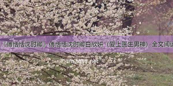 《傅恬恬沈时卿》傅恬恬沈时卿白欣妍（爱上医生男神）全文阅读