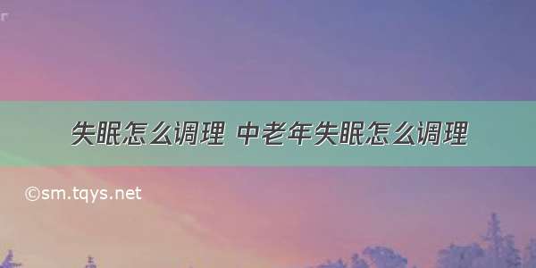 失眠怎么调理 中老年失眠怎么调理