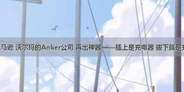 风靡亚马逊 沃尔玛的Anker公司 再出神器——插上是充电器 拔下就是充电宝！