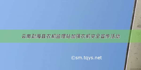 云南勐海县农机监理站加强农机安全宣传活动