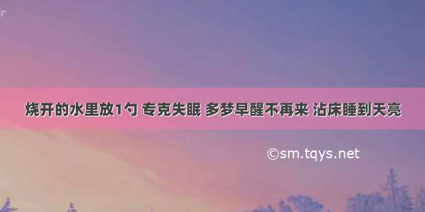 烧开的水里放1勺 专克失眠 多梦早醒不再来 沾床睡到天亮