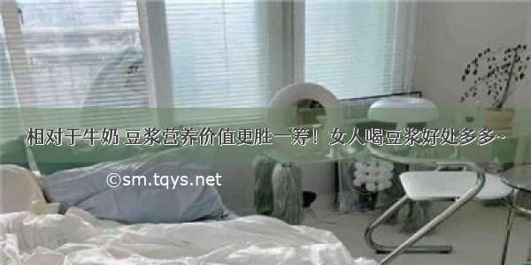 相对于牛奶 豆浆营养价值更胜一筹！女人喝豆浆好处多多~