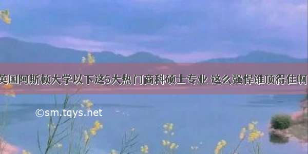 英国阿斯顿大学以下这5大热门商科硕士专业 这么强悍谁顶得住啊！