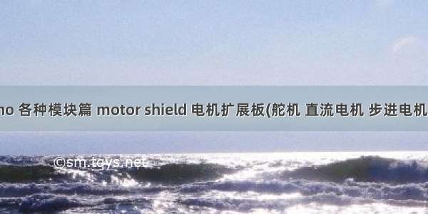 Arduino 各种模块篇 motor shield 电机扩展板(舵机 直流电机 步进电机party）