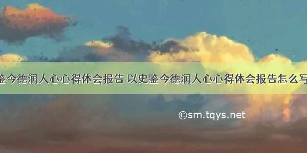 以史鉴今德润人心心得体会报告 以史鉴今德润人心心得体会报告怎么写(8篇)