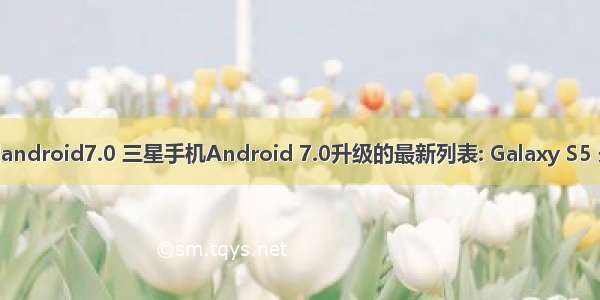 三星s5能升级到android7.0 三星手机Android 7.0升级的最新列表: Galaxy S5 未注意Note 4...