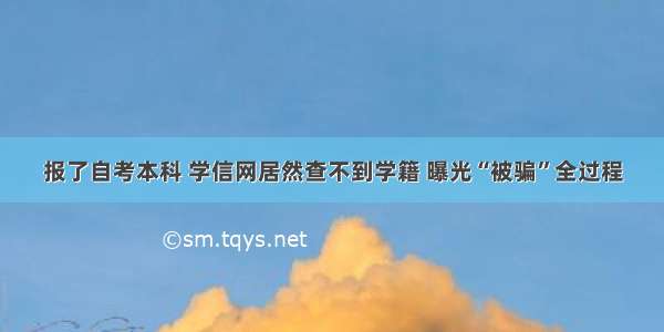 报了自考本科 学信网居然查不到学籍 曝光“被骗”全过程