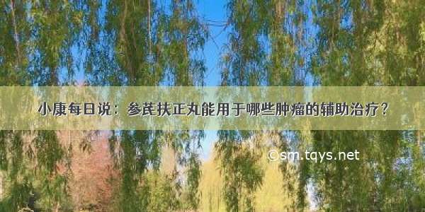 小康每日说：参芪扶正丸能用于哪些肿瘤的辅助治疗？