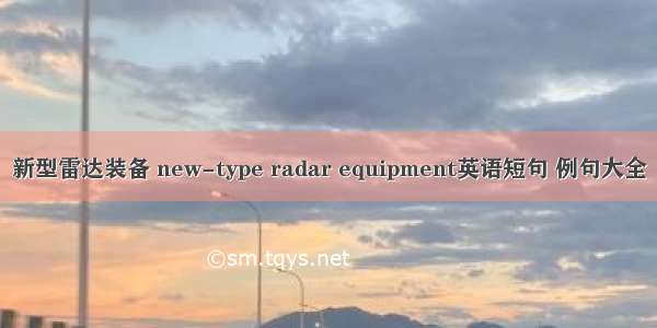 新型雷达装备 new-type radar equipment英语短句 例句大全