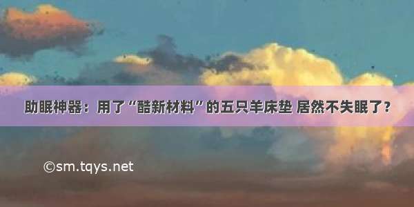 助眠神器：用了“酷新材料”的五只羊床垫 居然不失眠了？