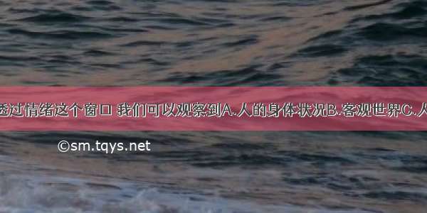 单选题透过情绪这个窗口 我们可以观察到A.人的身体状况B.客观世界C.人的内心