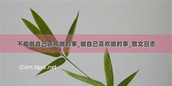 不能做自己喜欢做的事_做自己喜欢做的事_散文日志