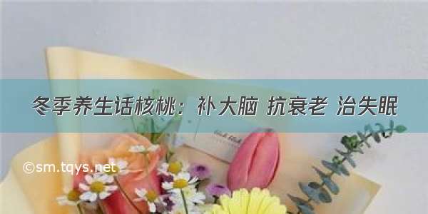 冬季养生话核桃：补大脑 抗衰老 治失眠