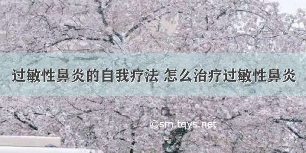 过敏性鼻炎的自我疗法 怎么治疗过敏性鼻炎