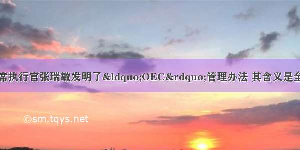 海尔集团公司的首席执行官张瑞敏发明了&ldquo;OEC&rdquo;管理办法 其含义是全方位地对每个人每