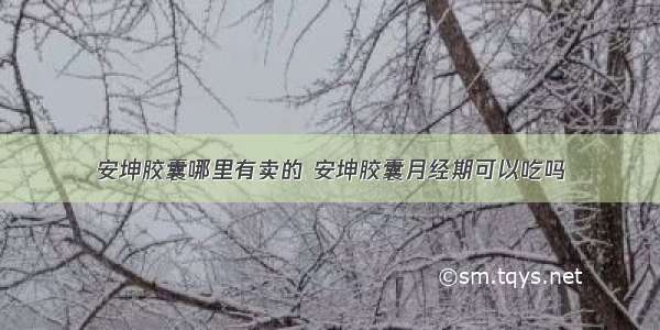 安坤胶囊哪里有卖的 安坤胶囊月经期可以吃吗