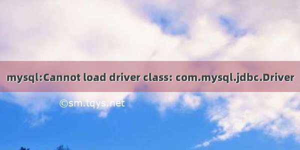 mysql:Cannot load driver class: com.mysql.jdbc.Driver