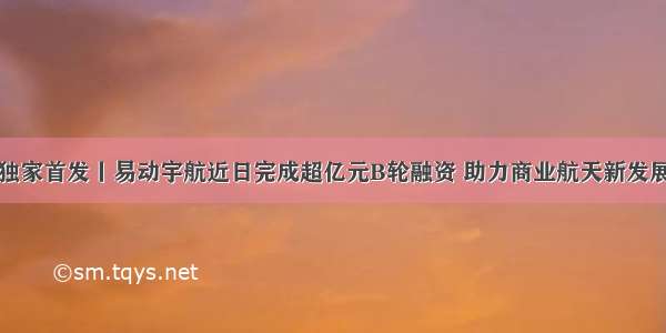 独家首发丨易动宇航近日完成超亿元B轮融资 助力商业航天新发展