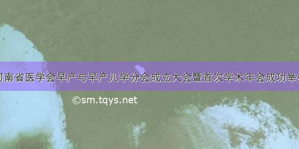 河南省医学会早产与早产儿学分会成立大会暨首次学术年会成功举办